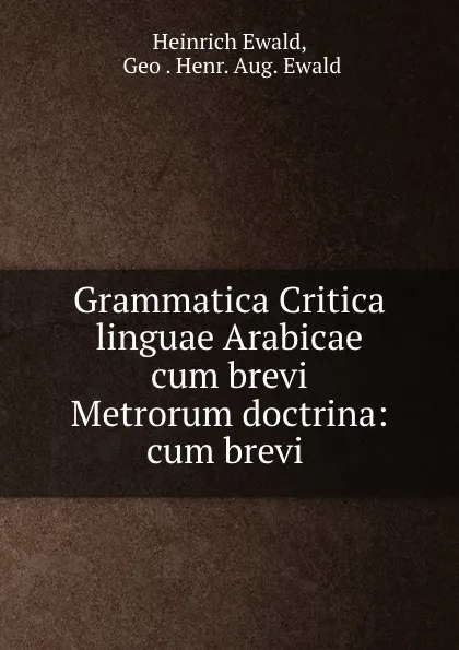 Обложка книги Grammatica Critica linguae Arabicae cum brevi Metrorum doctrina: cum brevi ., Heinrich Ewald