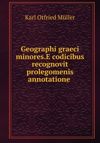 Обложка книги Geographi graeci minores.E codicibus recognovit prolegomenis annotatione ., Müller Karl Otfried