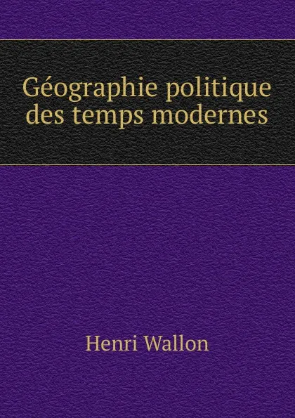 Обложка книги Geographie politique des temps modernes, Henri Wallon