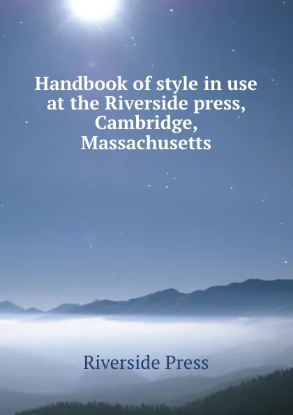 Обложка книги Handbook of style in use at the Riverside press, Cambridge, Massachusetts, Riverside Press