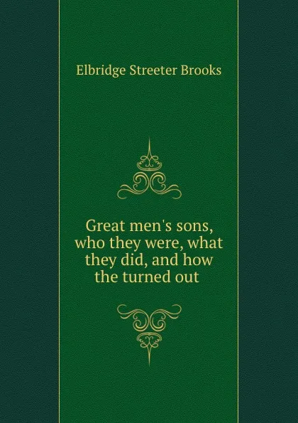 Обложка книги Great men.s sons, who they were, what they did, and how the turned out, Elbridge Streeter Brooks