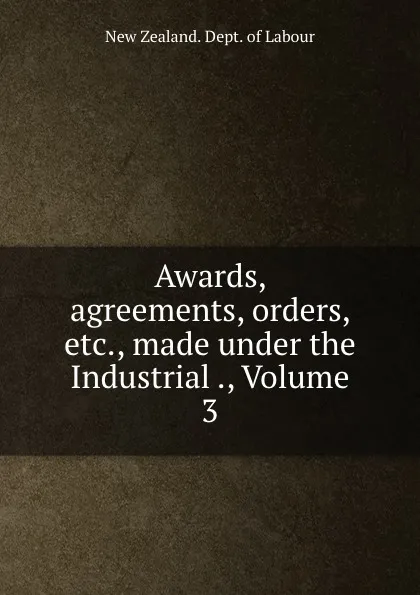 Обложка книги Awards, agreements, orders, etc., made under the Industrial ., Volume 3, New Zealand. Dept. of Labour