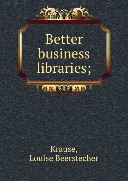 Обложка книги Better business libraries;, Louise Beerstecher Krause