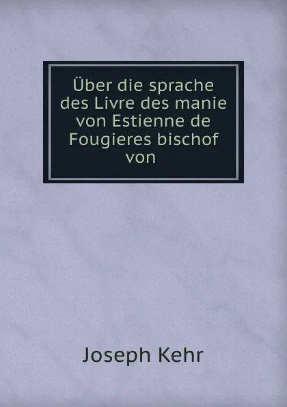 Обложка книги Uber die sprache des Livre des manie von Estienne de Fougieres bischof von ., Joseph Kehr