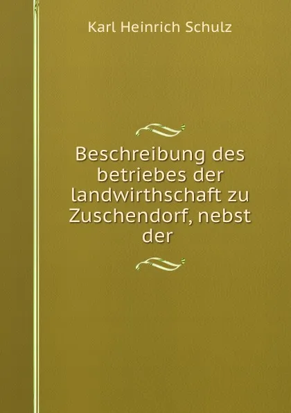 Обложка книги Beschreibung des betriebes der landwirthschaft zu Zuschendorf, nebst der ., Karl Heinrich Schulz