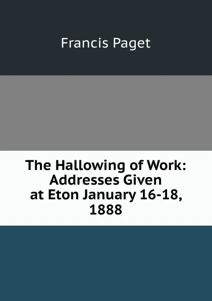 Обложка книги The Hallowing of Work: Addresses Given at Eton January 16-18, 1888, Francis Paget