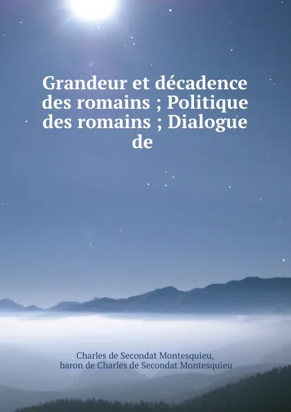 Обложка книги Grandeur et decadence des romains ; Politique des romains ; Dialogue de ., Charles de Secondat Montesquieu