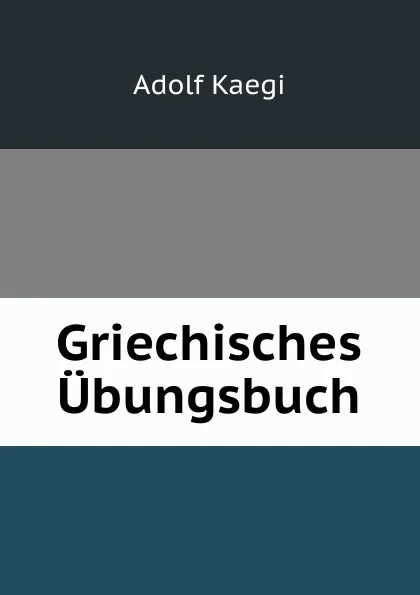 Обложка книги Griechisches Ubungsbuch, Adolf Kaegi