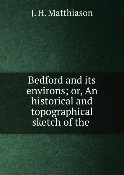 Обложка книги Bedford and its environs; or, An historical and topographical sketch of the ., J.H. Matthiason