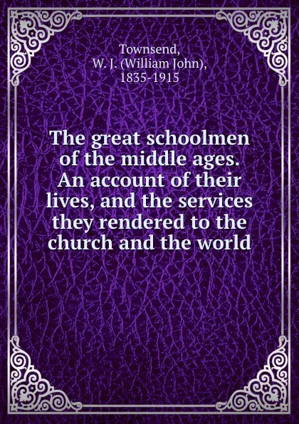 Обложка книги The great schoolmen of the middle ages. An account of their lives, and the services they rendered to the church and the world, William John Townsend