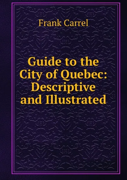 Обложка книги Guide to the City of Quebec: Descriptive and Illustrated, Frank Carrel