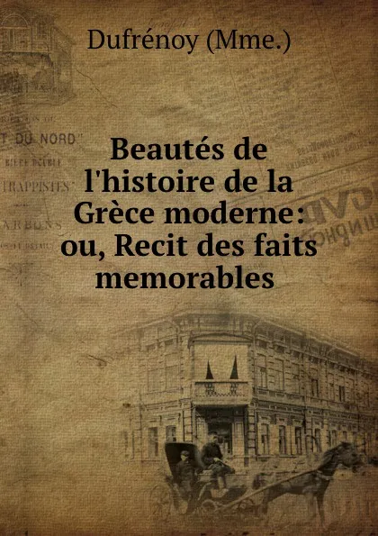 Обложка книги Beautes de l.histoire de la Grece moderne: ou, Recit des faits memorables ., Dufrénoy Mme