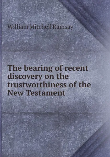 Обложка книги The bearing of recent discovery on the trustworthiness of the New Testament, William Mitchell Ramsay