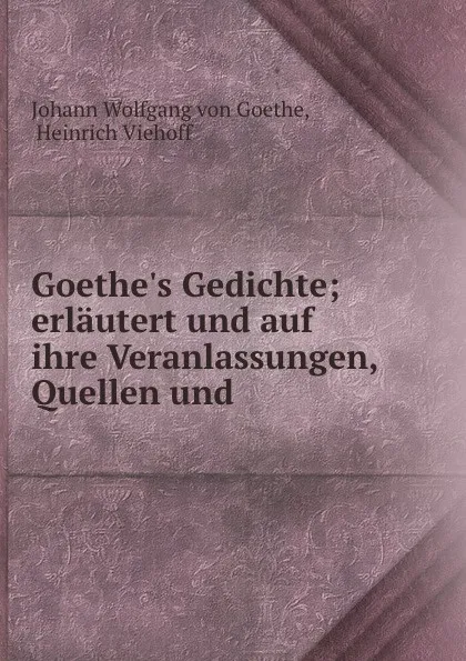 Обложка книги Goethe.s Gedichte; erlautert und auf ihre Veranlassungen, Quellen und ., Johann Wolfgang von Goethe
