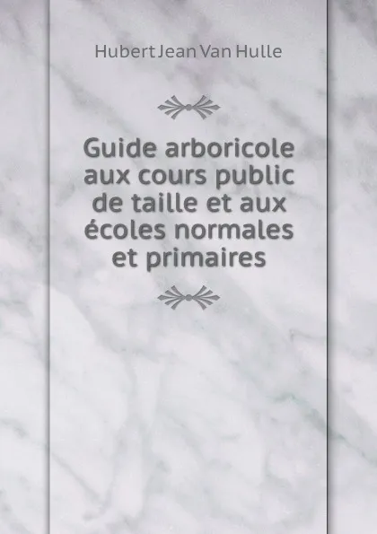 Обложка книги Guide arboricole aux cours public de taille et aux ecoles normales et primaires, Hubert Jean van Hulle