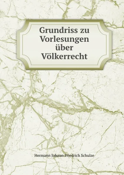 Обложка книги Grundriss zu Vorlesungen uber Volkerrecht, Hermann Johann Friedrich Schulze