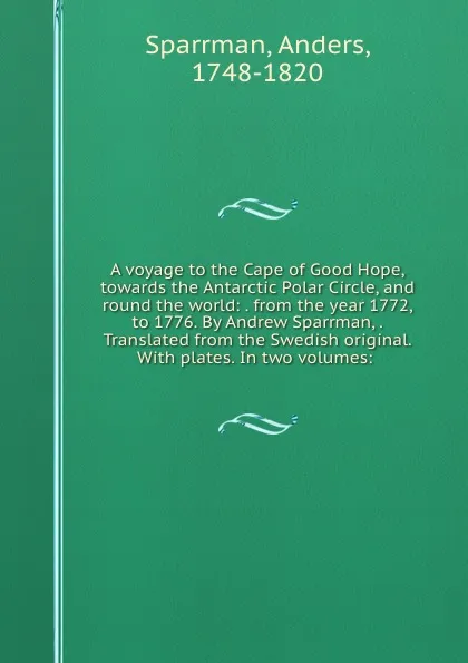 Обложка книги A voyage to the Cape of Good Hope, towards the Antarctic Polar Circle, and round the world: . from the year 1772, to 1776. By Andrew Sparrman, . Translated from the Swedish original. With plates. In two volumes:, Anders Sparrman