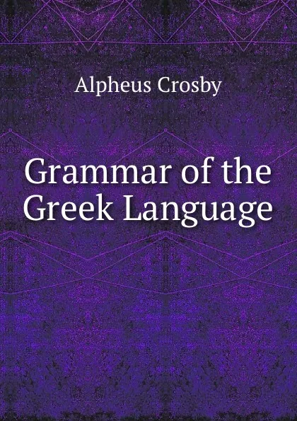 Обложка книги Grammar of the Greek Language ., Alpheus Crosby