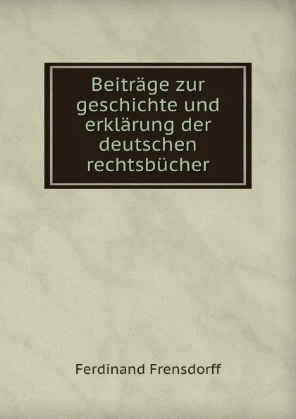 Обложка книги Beitrage zur geschichte und erklarung der deutschen rechtsbucher, Ferdinand Frensdorff