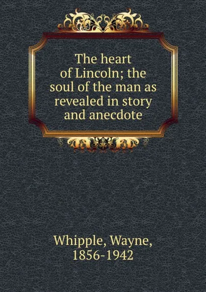 Обложка книги The heart of Lincoln; the soul of the man as revealed in story and anecdote, Wayne Whipple