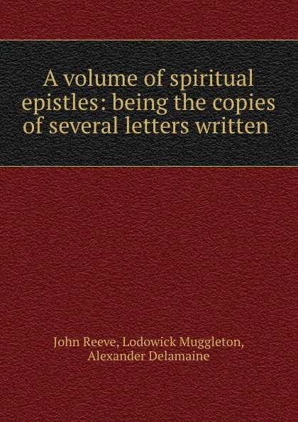 Обложка книги A volume of spiritual epistles: being the copies of several letters written ., John Reeve