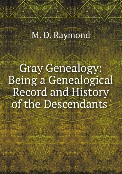 Обложка книги Gray Genealogy: Being a Genealogical Record and History of the Descendants ., M.D. Raymond