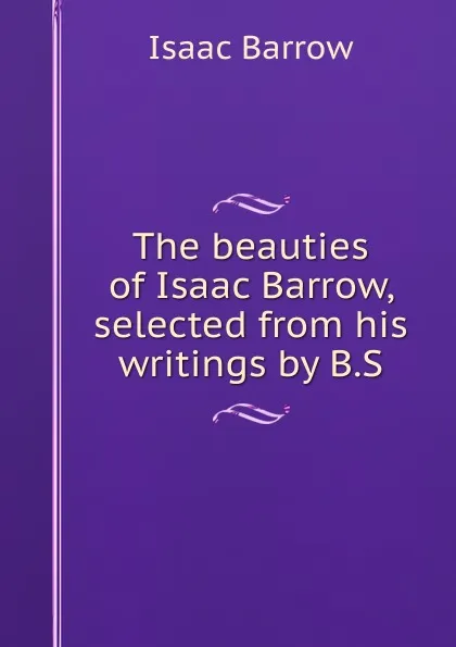 Обложка книги The beauties of Isaac Barrow, selected from his writings by B.S., Isaac Barrow