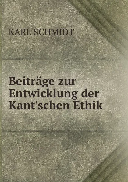 Обложка книги Beitrage zur Entwicklung der Kant.schen Ethik ., Karl Schmidt