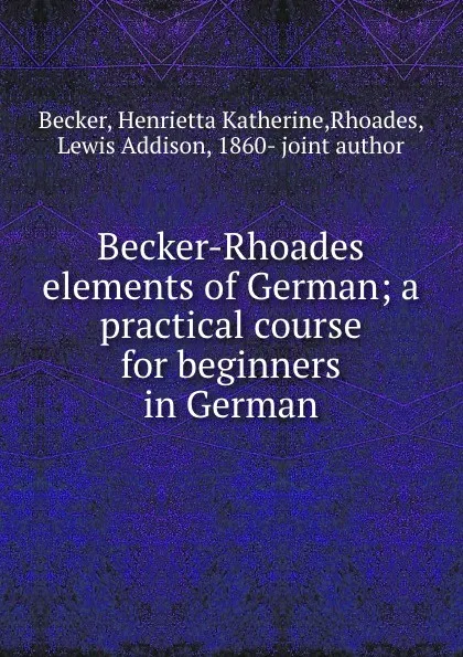 Обложка книги Becker-Rhoades elements of German; a practical course for beginners in German, Henrietta Katherine Becker