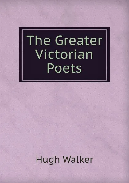 Обложка книги The Greater Victorian Poets, Hugh Walker