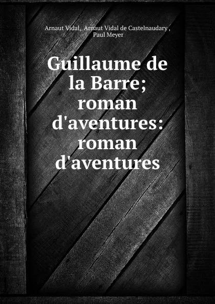 Обложка книги Guillaume de la Barre; roman d.aventures: roman d.aventures, Arnaut Vidal