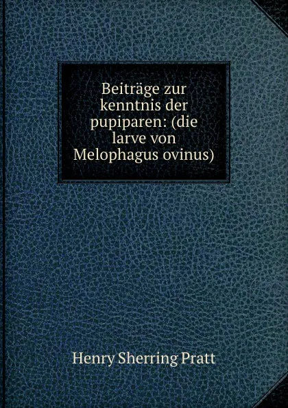 Обложка книги Beitrage zur kenntnis der pupiparen: (die larve von Melophagus ovinus)., Henry Sherring Pratt