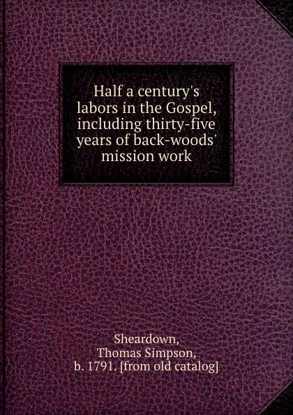 Обложка книги Half a century.s labors in the Gospel, including thirty-five years of back-woods. mission work, Thomas Simpson Sheardown