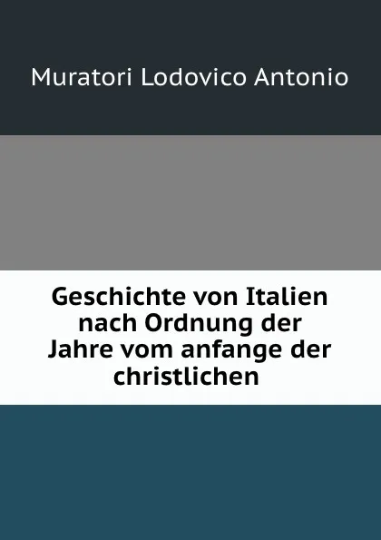 Обложка книги Geschichte von Italien nach Ordnung der Jahre vom anfange der christlichen ., Muratori Lodovico Antonio