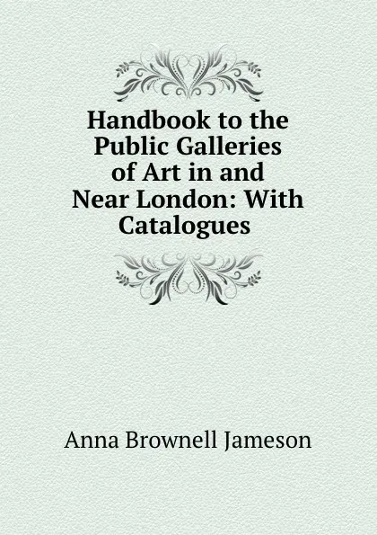 Обложка книги Handbook to the Public Galleries of Art in and Near London: With Catalogues ., Jameson