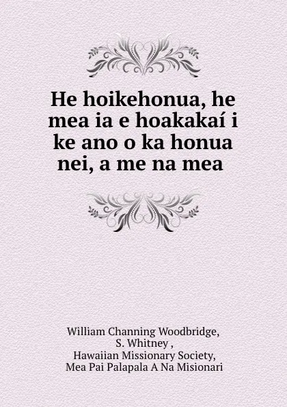 Обложка книги He hoikehonua, he mea ia e hoakakai i ke ano o ka honua nei, a me na mea ., William Channing Woodbridge