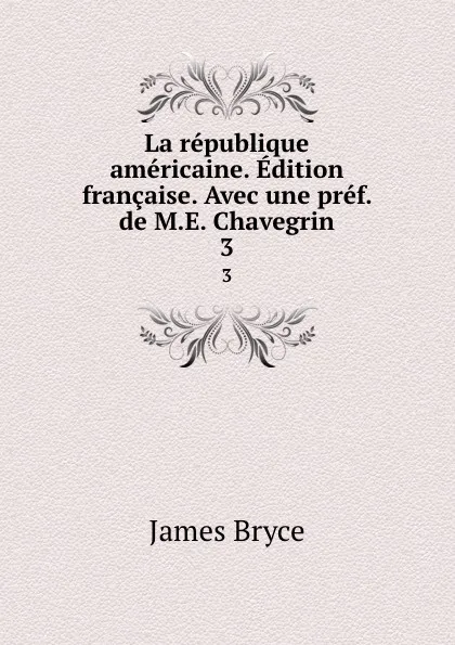 Обложка книги La republique americaine. Edition francaise. Avec une pref. de M.E. Chavegrin. 3, Bryce James