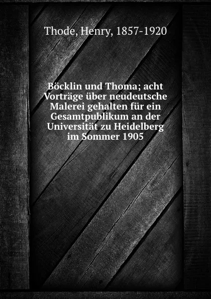 Обложка книги Bocklin und Thoma; acht Vortrage uber neudeutsche Malerei gehalten fur ein Gesamtpublikum an der Universitat zu Heidelberg im Sommer 1905, Henry Thode