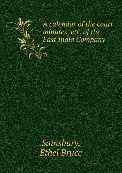 Обложка книги A calendar of the court minutes, etc. of the East India Company, Ethel Bruce Sainsbury