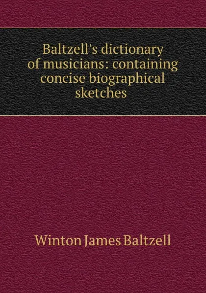 Обложка книги Baltzell.s dictionary of musicians: containing concise biographical sketches ., Winton James Baltzell