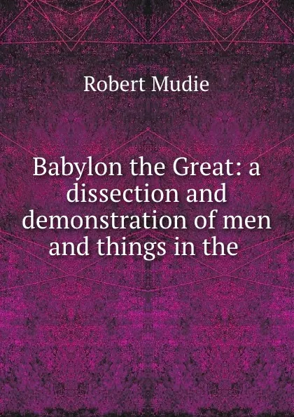 Обложка книги Babylon the Great: a dissection and demonstration of men and things in the ., Robert Mudie