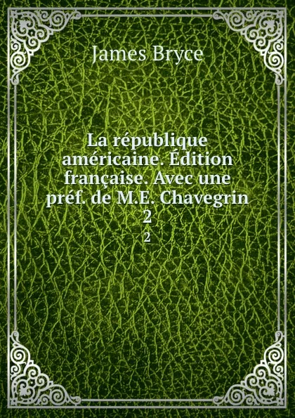 Обложка книги La republique americaine. Edition francaise. Avec une pref. de M.E. Chavegrin. 2, Bryce James