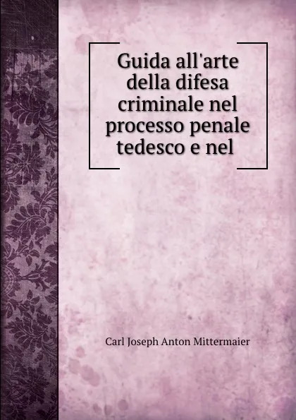 Обложка книги Guida all.arte della difesa criminale nel processo penale tedesco e nel ., Carl Joseph Anton Mittermaier