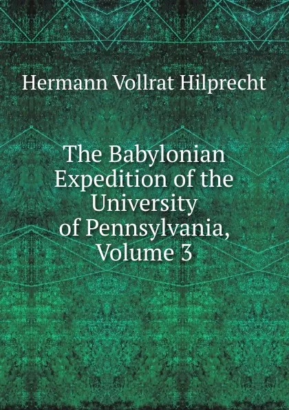 Обложка книги The Babylonian Expedition of the University of Pennsylvania, Volume 3, Hilprecht Hermann Vollrat