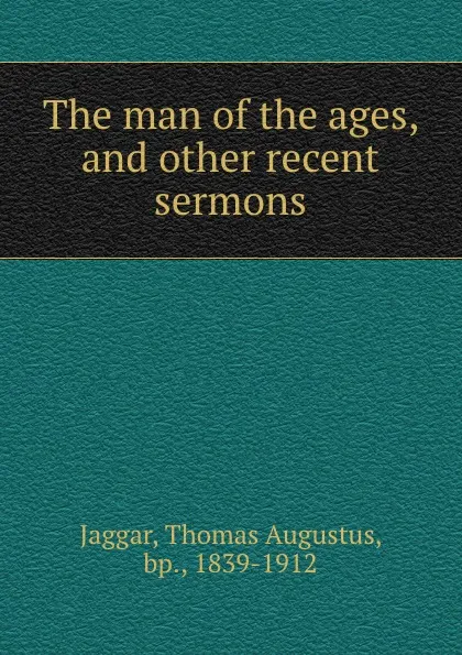 Обложка книги The man of the ages, and other recent sermons, Thomas Augustus Jaggar