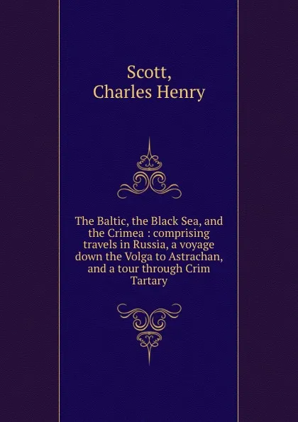 Обложка книги The Baltic, the Black Sea, and the Crimea : comprising travels in Russia, a voyage down the Volga to Astrachan, and a tour through Crim Tartary, Charles Henry Scott