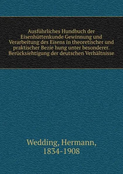 Обложка книги Ausfuhrliches Hundbuch der Eisenhuttenkunde Gewinnung und Verarbeitung des Eisens in theoretischer und praktischer Bezie hung unter besonderer. Berucksiehtigung der deutschen Verhaltnisse, Hermann Wedding