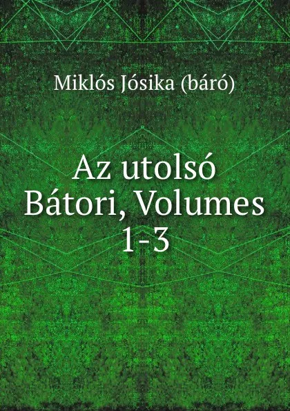 Обложка книги Az utolso Batori, Volumes 1-3, Miklós Jósika báró