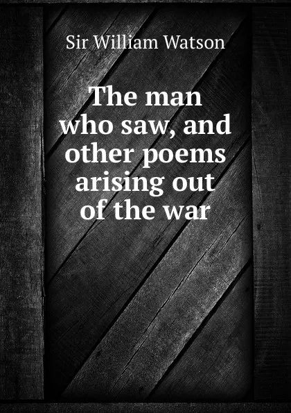 Обложка книги The man who saw, and other poems arising out of the war, Watson William