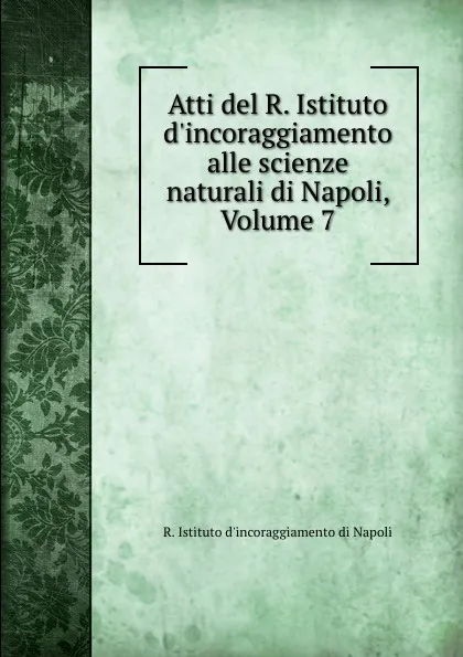 Обложка книги Atti del R. Istituto d.incoraggiamento alle scienze naturali di Napoli, Volume 7, R. Istituto d'incoraggiamento di Napoli